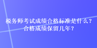 稅務(wù)師考試成績(jī)合格標(biāo)準(zhǔn)是什么？合格成績(jī)保留幾年？