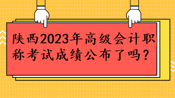 陜西2023年高級會計(jì)職稱考試成績公布了嗎？