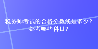 稅務師考試的合格分數線是多少？都考哪些科目？