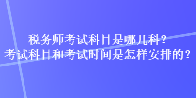 稅務(wù)師考試科目是哪幾科？考試科目和考試時間是怎樣安排的？
