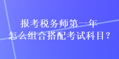 報(bào)考稅務(wù)師第一年怎么組合搭配考試科目？
