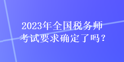 2023年全國(guó)稅務(wù)師考試要求確定了嗎？