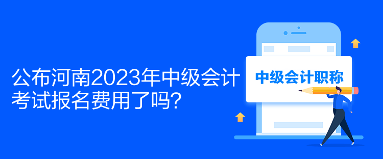 公布河南2023年中級會計(jì)考試報(bào)名費(fèi)用了嗎？
