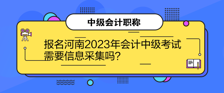 報名河南2023年會計中級考試需要信息采集嗎？