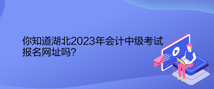 你知道湖北2023年會計中級考試報名網(wǎng)址嗎？