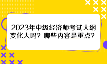 2023年中級經(jīng)濟(jì)師考試大綱變化大嗎？哪些內(nèi)容是重點(diǎn)？