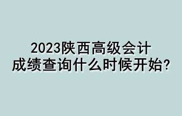 2023陜西高級(jí)會(huì)計(jì)成績(jī)查詢什么時(shí)候開(kāi)始？