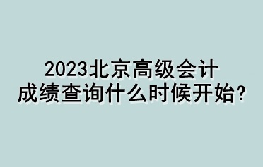 2023北京高級(jí)會(huì)計(jì)成績(jī)查詢什么時(shí)候開(kāi)始？
