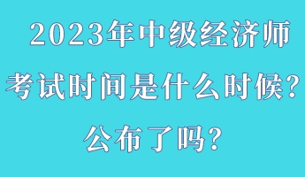 2023年中級(jí)經(jīng)濟(jì)師考試時(shí)間是什么時(shí)候？公布了嗎？
