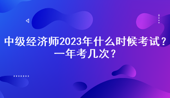 中級(jí)經(jīng)濟(jì)師2023年什么時(shí)候考試？一年考幾次？