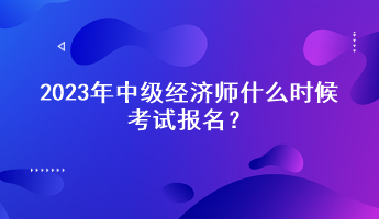 2023年中級經(jīng)濟師什么時候考試報名？
