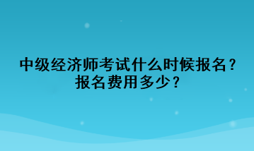 中級經(jīng)濟師考試什么時候報名？報名費用多少？