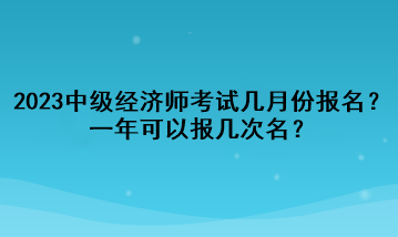 2023年中級經濟師考試幾月份報名？一年可以報幾次名？