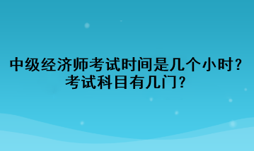 中級經(jīng)濟師考試時間是幾個小時？考試科目有幾門？