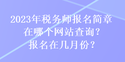 2023年稅務(wù)師報(bào)名簡(jiǎn)章在哪個(gè)網(wǎng)站查詢？報(bào)名在幾月份？