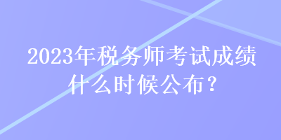 2023年稅務師考試成績什么時候公布？