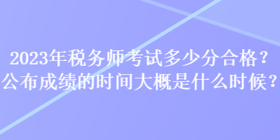 2023年稅務(wù)師考試多少分合格？公布成績的時(shí)間大概是什么時(shí)候？