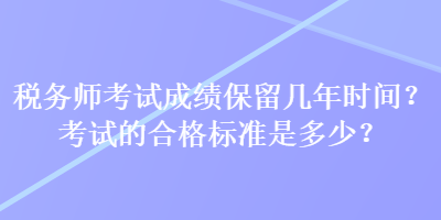 稅務(wù)師考試成績保留幾年時(shí)間？考試的合格標(biāo)準(zhǔn)是多少？