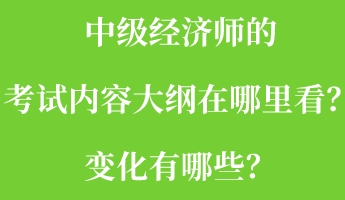 中級經(jīng)濟(jì)師的考試內(nèi)容大綱在哪里看？變化有哪些？