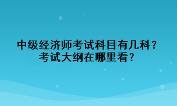 中級(jí)經(jīng)濟(jì)師考試科目有幾科？考試大綱在哪里看？