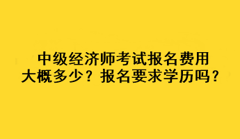 中級經(jīng)濟師考試報名費用大概多少？報名要求學(xué)歷嗎？