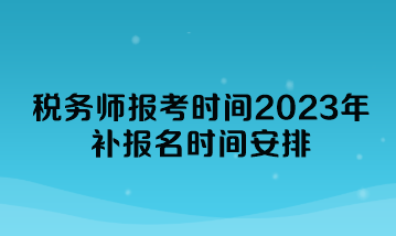 稅務(wù)師報(bào)考時間2023年補(bǔ)報(bào)名時間安排