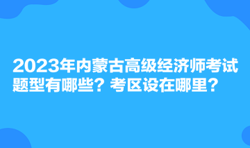 2023年內(nèi)蒙古高級(jí)經(jīng)濟(jì)師考試題型有哪些？考區(qū)設(shè)在哪里？