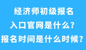 經(jīng)濟(jì)師初級(jí)報(bào)名入口官網(wǎng)是什么？報(bào)名時(shí)間是什么時(shí)候？