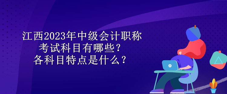 江西2023年中級(jí)會(huì)計(jì)職稱考試科目有哪些？各科目特點(diǎn)是什么？ 