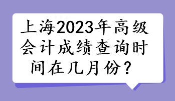 上海2023年高級會計(jì)成績查詢時間在幾月份？