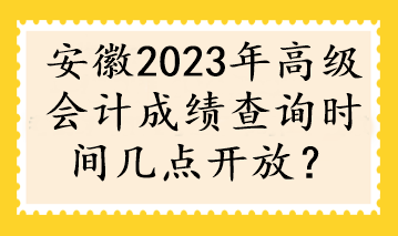 安徽2023年高級會計(jì)成績查詢時(shí)間幾點(diǎn)開放？