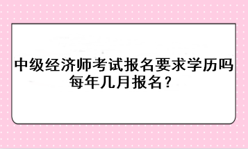 中級(jí)經(jīng)濟(jì)師考試報(bào)名要求學(xué)歷嗎？每年幾月報(bào)名？