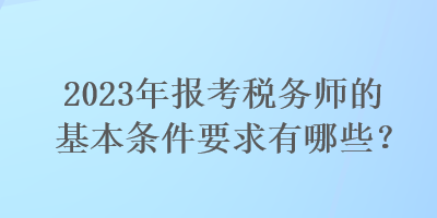 2023年報考稅務師的基本條件要求有哪些？