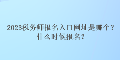 2023稅務(wù)師報(bào)名入口網(wǎng)址是哪個(gè)？什么時(shí)候報(bào)名？