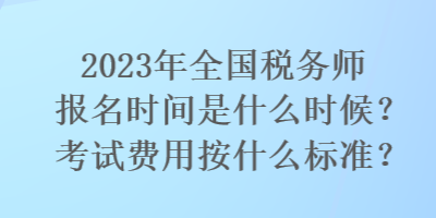 2023年全國稅務(wù)師報名時間是什么時候？考試費用按什么標(biāo)準(zhǔn)？