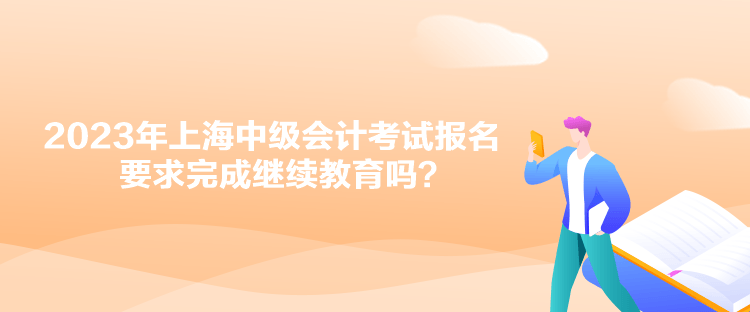 2023年上海中級(jí)會(huì)計(jì)考試報(bào)名要求完成繼續(xù)教育嗎？