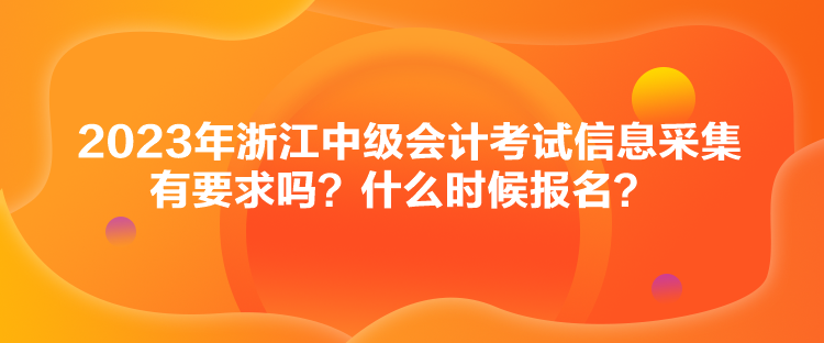 2023年浙江中級(jí)會(huì)計(jì)考試信息采集有要求嗎？什么時(shí)候報(bào)名？