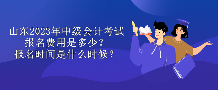 山東2023年中級會計考試報名費用是多少？報名時間是什么時候？