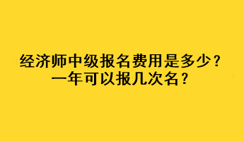 經(jīng)濟師中級報名費用是多少？一年可以報幾次名？