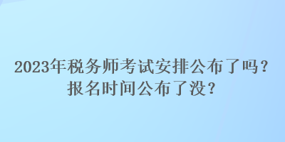 2023年稅務(wù)師考試安排公布了嗎？報(bào)名時(shí)間公布了沒？