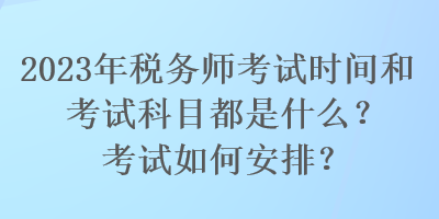 2023年稅務師考試時間和考試科目都是什么？考試如何安排？