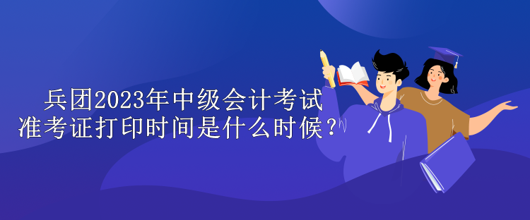 兵團(tuán)2023年中級會計考試準(zhǔn)考證打印時間是什么時候？