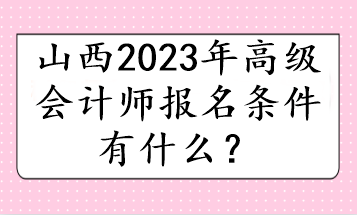 山西2023年高級(jí)會(huì)計(jì)師報(bào)名條件有什么？