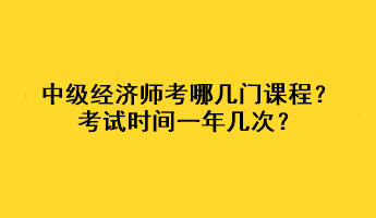 中級(jí)經(jīng)濟(jì)師考哪幾門課程？考試時(shí)間一年幾次？