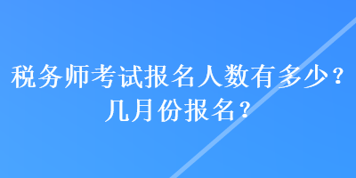 稅務(wù)師考試報(bào)名人數(shù)有多少？幾月份報(bào)名？