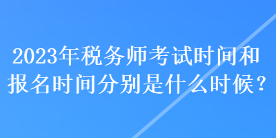 2023年稅務(wù)師考試時間和報名時間分別是什么時候？