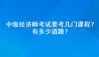 中級經(jīng)濟師考試要考幾門課程？有多少道題？