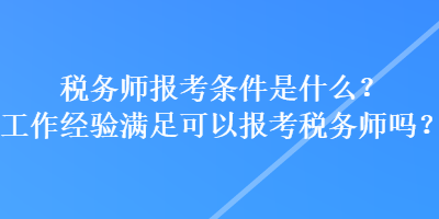 稅務(wù)師報考條件是什么？工作經(jīng)驗滿足可以報考稅務(wù)師嗎？