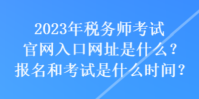 2023年稅務(wù)師考試官網(wǎng)入口網(wǎng)址是什么？報名和考試是什么時間？