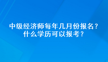中級經(jīng)濟(jì)師每年幾月份報名？什么學(xué)歷可以報考？
